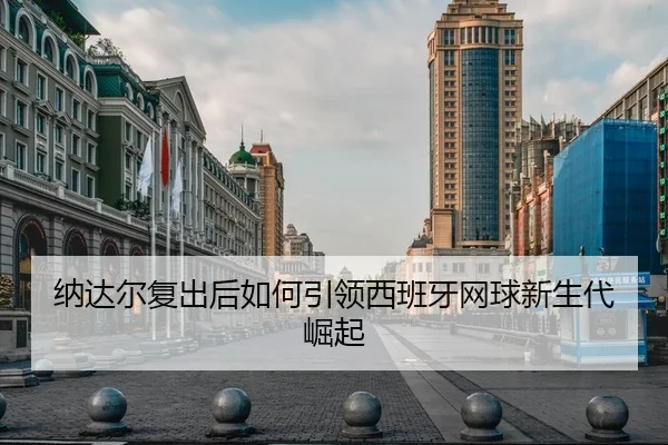 纳达尔复出后如何引领西班牙网球新生代崛起
